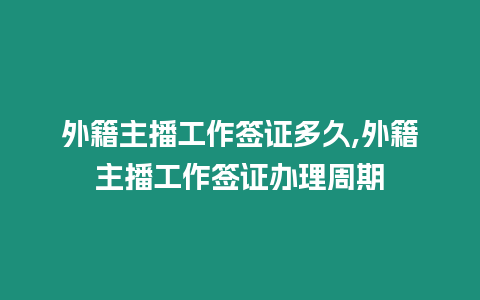 外籍主播工作簽證多久,外籍主播工作簽證辦理周期