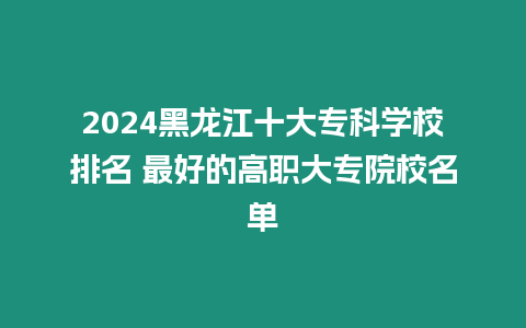 2024黑龍江十大專科學校排名 最好的高職大專院校名單