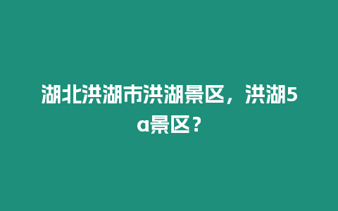 湖北洪湖市洪湖景區，洪湖5a景區？