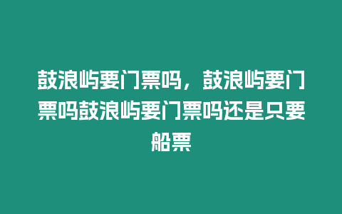 鼓浪嶼要門票嗎，鼓浪嶼要門票嗎鼓浪嶼要門票嗎還是只要船票