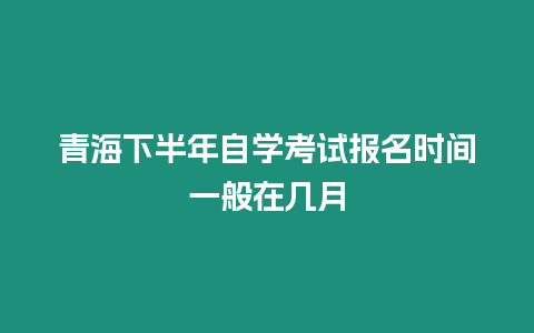 青海下半年自學(xué)考試報(bào)名時(shí)間一般在幾月