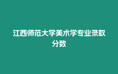 江西師范大學美術學專業錄取分數