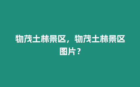 物茂土林景區，物茂土林景區圖片？