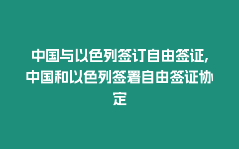 中國與以色列簽訂自由簽證,中國和以色列簽署自由簽證協(xié)定