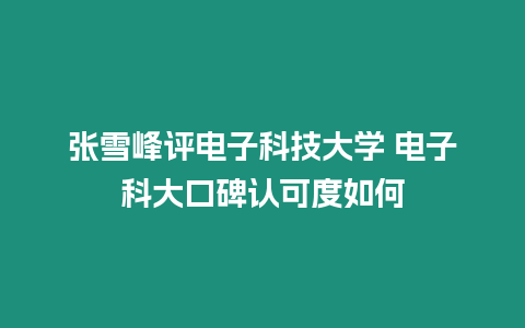 張雪峰評電子科技大學 電子科大口碑認可度如何