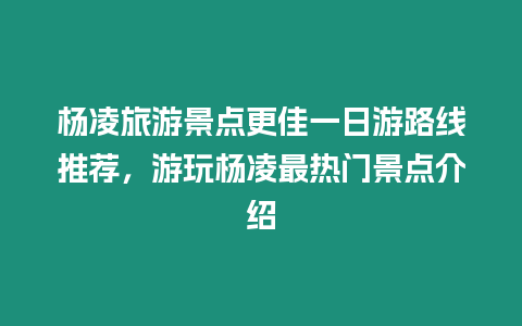 楊凌旅游景點更佳一日游路線推薦，游玩楊凌最熱門景點介紹