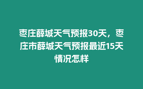 棗莊薛城天氣預(yù)報(bào)30天，棗莊市薛城天氣預(yù)報(bào)最近15天情況怎樣