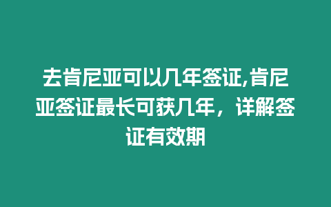 去肯尼亞可以幾年簽證,肯尼亞簽證最長可獲幾年，詳解簽證有效期