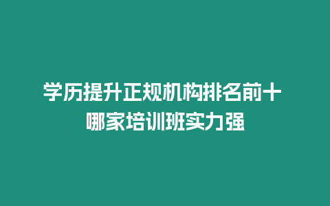 學歷提升正規機構排名前十 哪家培訓班實力強