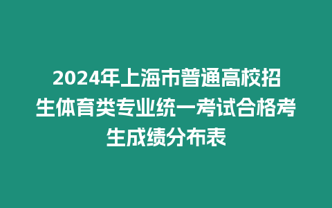 2024年上海市普通高校招生體育類專業(yè)統(tǒng)一考試合格考生成績分布表