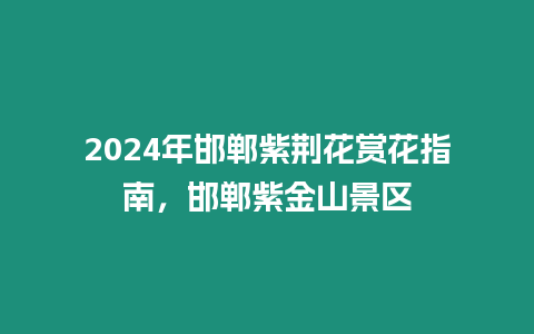 2024年邯鄲紫荊花賞花指南，邯鄲紫金山景區