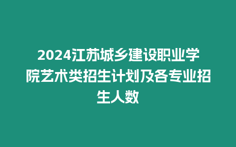 2024江蘇城鄉(xiāng)建設(shè)職業(yè)學(xué)院藝術(shù)類招生計(jì)劃及各專業(yè)招生人數(shù)