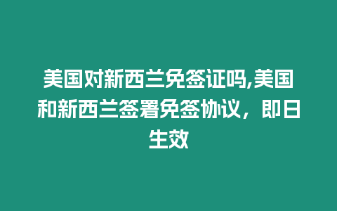 美國對新西蘭免簽證嗎,美國和新西蘭簽署免簽協議，即日生效