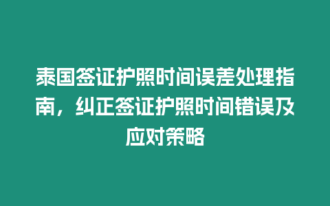 泰國簽證護照時間誤差處理指南，糾正簽證護照時間錯誤及應對策略