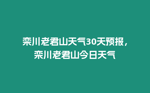 欒川老君山天氣30天預報，欒川老君山今日天氣