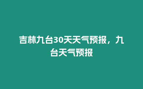 吉林九臺30天天氣預報，九臺天氣預報