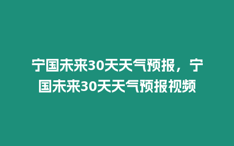 寧國未來30天天氣預(yù)報，寧國未來30天天氣預(yù)報視頻