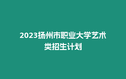 2023揚州市職業大學藝術類招生計劃