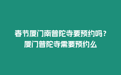 春節廈門南普陀寺要預約嗎？廈門普陀寺需要預約么