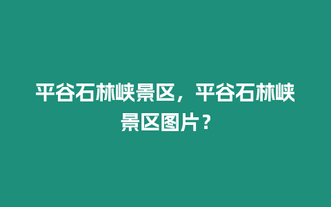 平谷石林峽景區(qū)，平谷石林峽景區(qū)圖片？