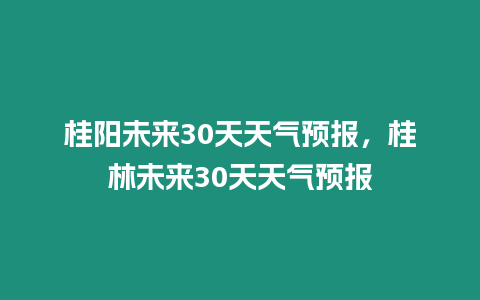 桂陽未來30天天氣預報，桂林未來30天天氣預報