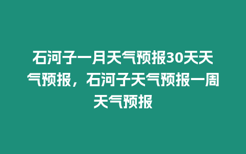 石河子一月天氣預報30天天氣預報，石河子天氣預報一周天氣預報