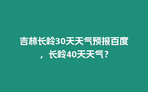 吉林長嶺30天天氣預報百度，長嶺40天天氣？