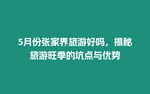 5月份張家界旅游好嗎，揭秘旅游旺季的坑點與優勢