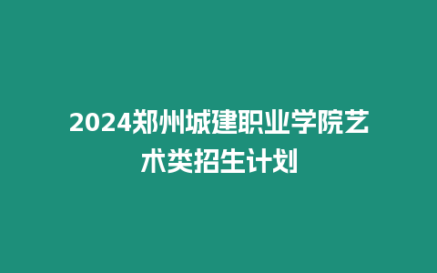 2024鄭州城建職業(yè)學(xué)院藝術(shù)類招生計(jì)劃