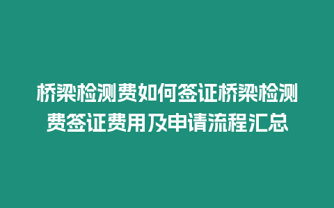 橋梁檢測費如何簽證橋梁檢測費簽證費用及申請流程匯總