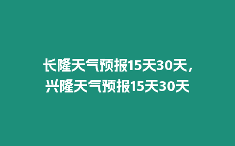 長(zhǎng)隆天氣預(yù)報(bào)15天30天，興隆天氣預(yù)報(bào)15天30天