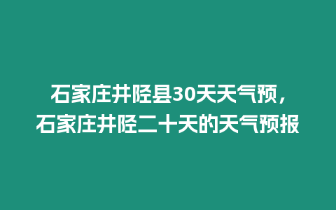 石家莊井陘縣30天天氣預，石家莊井陘二十天的天氣預報