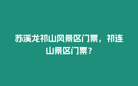 蘇溪龍祁山風(fēng)景區(qū)門票，祁連山景區(qū)門票？