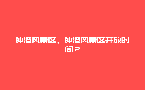 鐘潭風景區，鐘潭風景區開放時間？