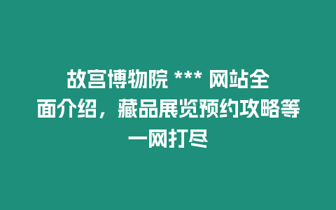 故宮博物院 *** 網(wǎng)站全面介紹，藏品展覽預(yù)約攻略等一網(wǎng)打盡