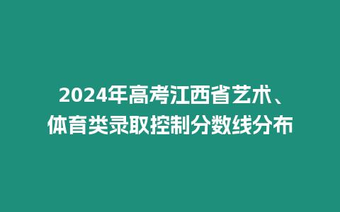 2024年高考江西省藝術(shù)、體育類錄取控制分?jǐn)?shù)線分布