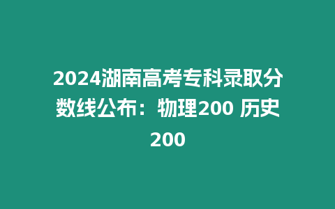 2024湖南高考專(zhuān)科錄取分?jǐn)?shù)線公布：物理200 歷史200