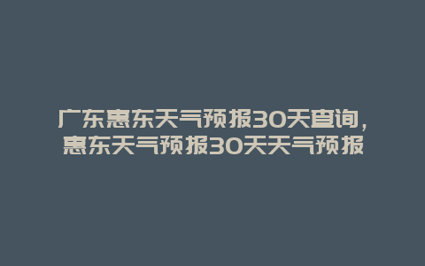 廣東惠東天氣預報30天查詢，惠東天氣預報30天天氣預報