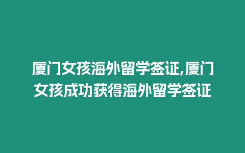 廈門(mén)女孩海外留學(xué)簽證,廈門(mén)女孩成功獲得海外留學(xué)簽證