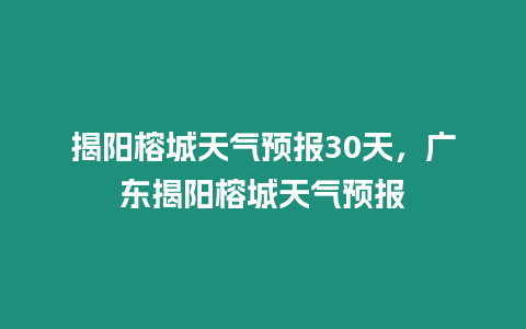 揭陽榕城天氣預報30天，廣東揭陽榕城天氣預報