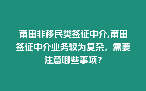 莆田非移民類簽證中介,莆田簽證中介業務較為復雜，需要注意哪些事項？