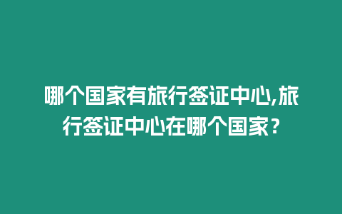 哪個國家有旅行簽證中心,旅行簽證中心在哪個國家？