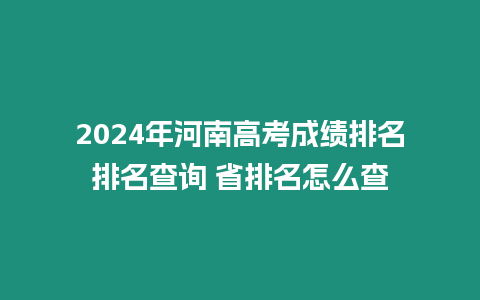 2024年河南高考成績排名排名查詢 省排名怎么查