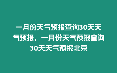 一月份天氣預(yù)報(bào)查詢30天天氣預(yù)報(bào)，一月份天氣預(yù)報(bào)查詢30天天氣預(yù)報(bào)北京