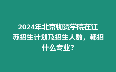 2024年北京物資學(xué)院在江蘇招生計(jì)劃及招生人數(shù)，都招什么專業(yè)？