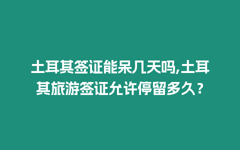 土耳其簽證能呆幾天嗎,土耳其旅游簽證允許停留多久？