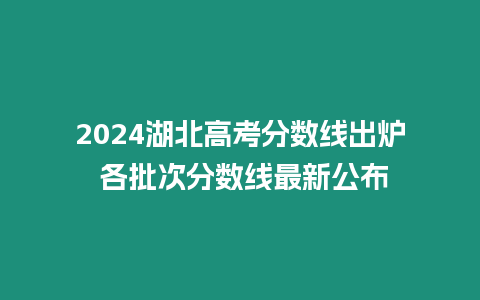 2024湖北高考分數線出爐 各批次分數線最新公布