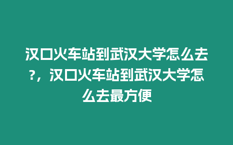 漢口火車站到武漢大學(xué)怎么去?，漢口火車站到武漢大學(xué)怎么去最方便