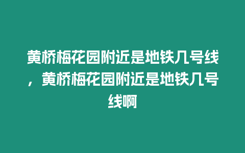 黃橋梅花園附近是地鐵幾號線，黃橋梅花園附近是地鐵幾號線啊