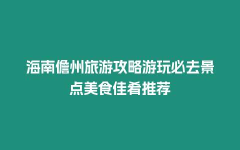 海南儋州旅游攻略游玩必去景點美食佳肴推薦